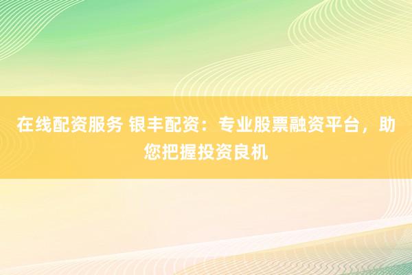 在线配资服务 银丰配资：专业股票融资平台，助您把握投资良机