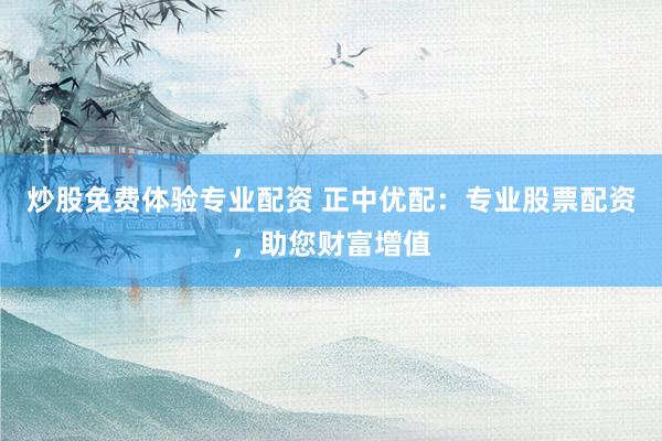 炒股免费体验专业配资 正中优配：专业股票配资，助您财富增值