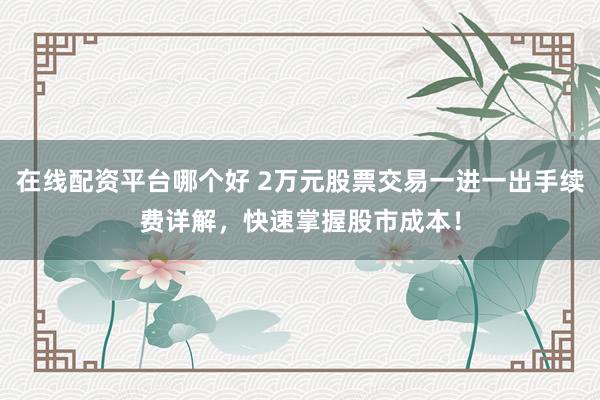 在线配资平台哪个好 2万元股票交易一进一出手续费详解，快速掌握股市成本！