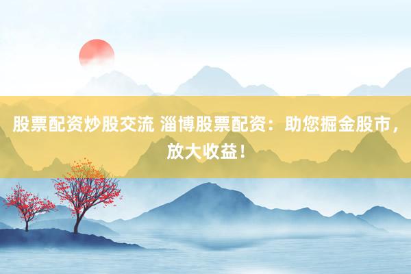 股票配资炒股交流 淄博股票配资：助您掘金股市，放大收益！