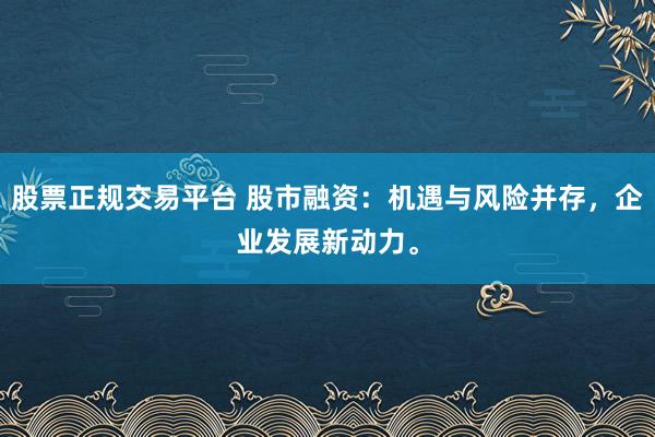 股票正规交易平台 股市融资：机遇与风险并存，企业发展新动力。
