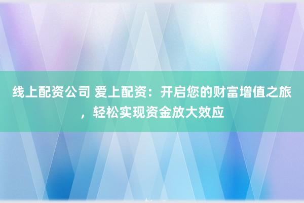 线上配资公司 爱上配资：开启您的财富增值之旅，轻松实现资金放大效应