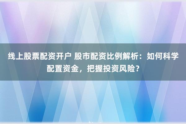 线上股票配资开户 股市配资比例解析：如何科学配置资金，把握投资风险？