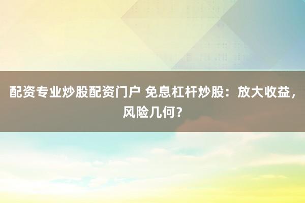 配资专业炒股配资门户 免息杠杆炒股：放大收益，风险几何？