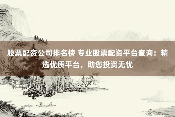 股票配资公司排名榜 专业股票配资平台查询：精选优质平台，助您投资无忧