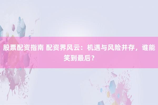 股票配资指南 配资界风云：机遇与风险并存，谁能笑到最后？