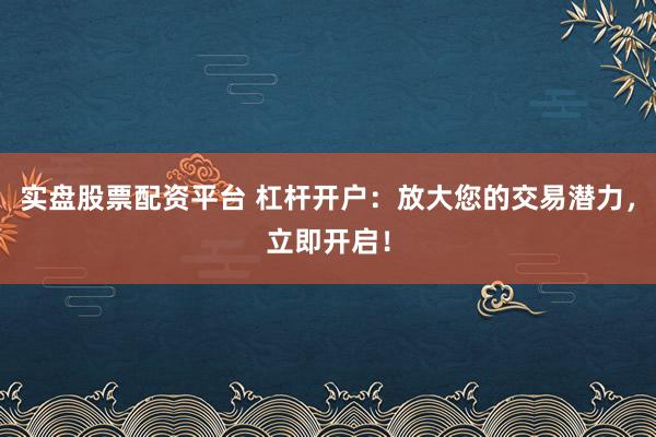 实盘股票配资平台 杠杆开户：放大您的交易潜力，立即开启！