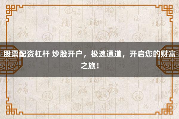 股票配资杠杆 炒股开户，极速通道，开启您的财富之旅！
