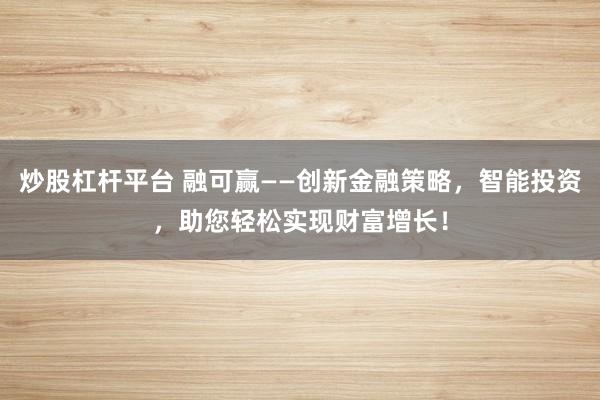炒股杠杆平台 融可赢——创新金融策略，智能投资，助您轻松实现财富增长！