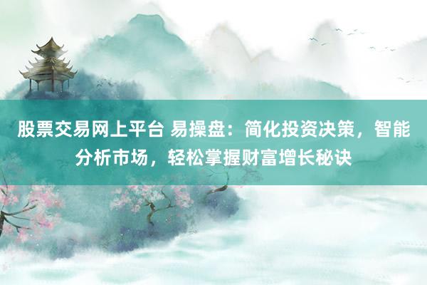 股票交易网上平台 易操盘：简化投资决策，智能分析市场，轻松掌握财富增长秘诀