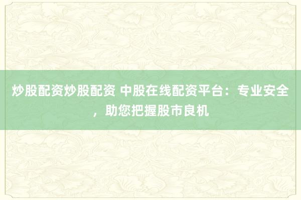 炒股配资炒股配资 中股在线配资平台：专业安全，助您把握股市良机