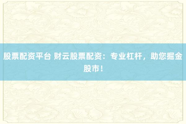股票配资平台 财云股票配资：专业杠杆，助您掘金股市！