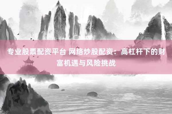 专业股票配资平台 网络炒股配资：高杠杆下的财富机遇与风险挑战