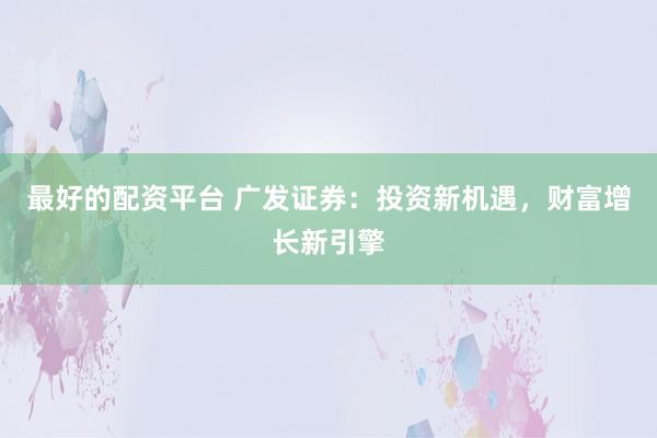 最好的配资平台 广发证券：投资新机遇，财富增长新引擎