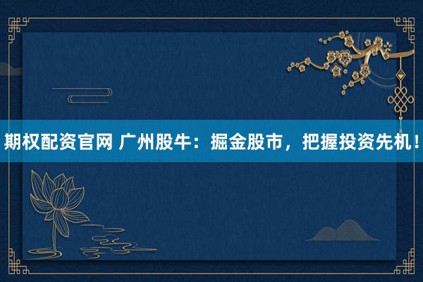 期权配资官网 广州股牛：掘金股市，把握投资先机！