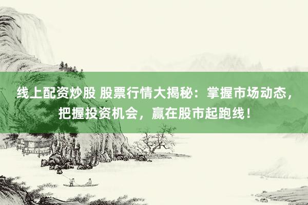 线上配资炒股 股票行情大揭秘：掌握市场动态，把握投资机会，赢在股市起跑线！