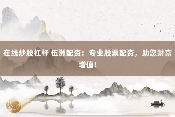 在线炒股杠杆 伍洲配资：专业股票配资，助您财富增值！