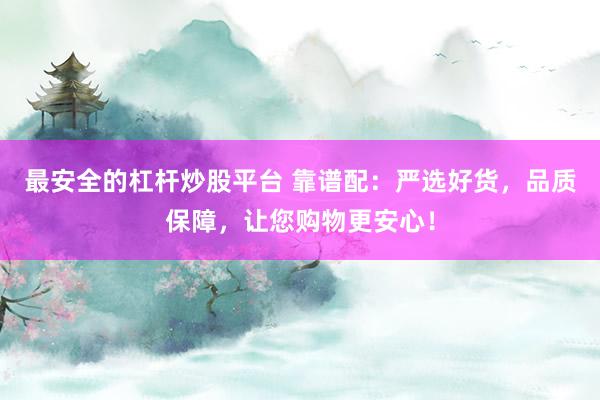 最安全的杠杆炒股平台 靠谱配：严选好货，品质保障，让您购物更安心！