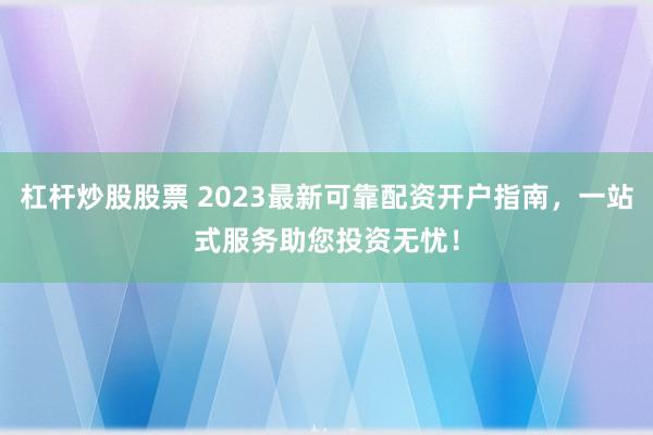 杠杆炒股股票 2023最新可靠配资开户指南，一站式服务助您投资无忧！