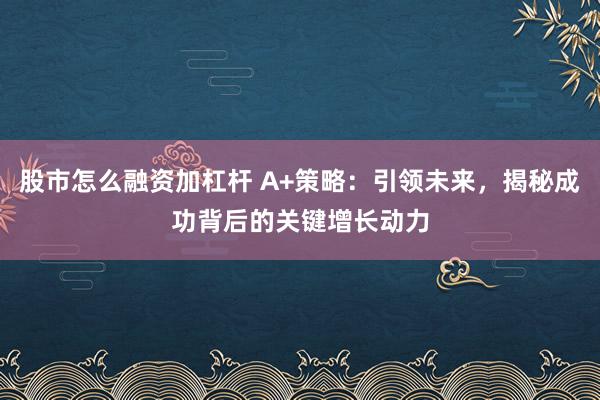 股市怎么融资加杠杆 A+策略：引领未来，揭秘成功背后的关键增长动力