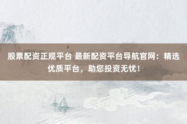 股票配资正规平台 最新配资平台导航官网：精选优质平台，助您投资无忧！