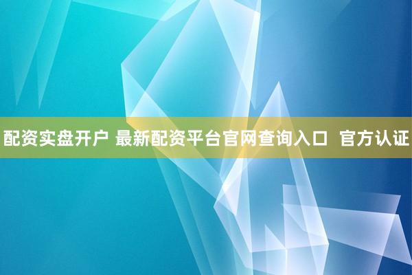 配资实盘开户 最新配资平台官网查询入口  官方认证