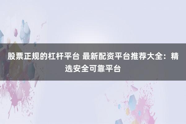 股票正规的杠杆平台 最新配资平台推荐大全：精选安全可靠平台