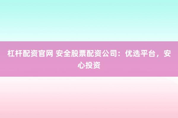 杠杆配资官网 安全股票配资公司：优选平台，安心投资