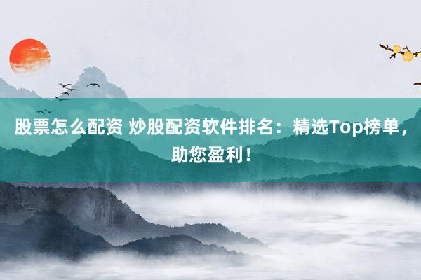 股票怎么配资 炒股配资软件排名：精选Top榜单，助您盈利！
