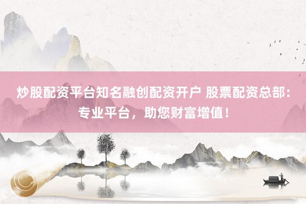 炒股配资平台知名融创配资开户 股票配资总部：专业平台，助您财富增值！