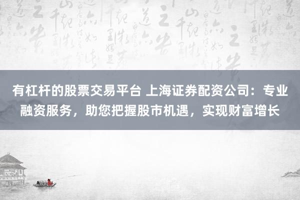 有杠杆的股票交易平台 上海证券配资公司：专业融资服务，助您把握股市机遇，实现财富增长