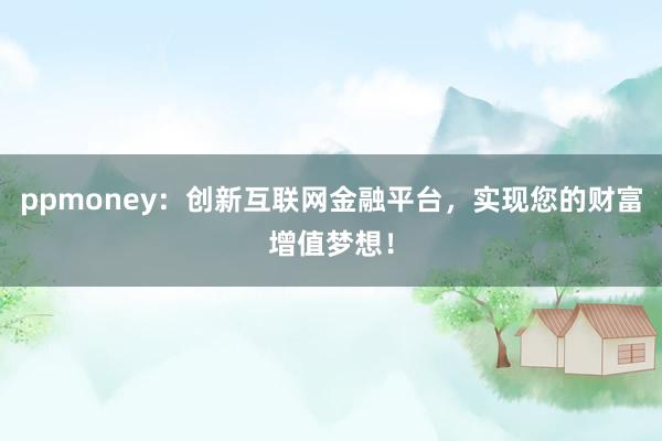 ppmoney：创新互联网金融平台，实现您的财富增值梦想！