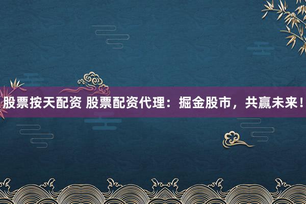 股票按天配资 股票配资代理：掘金股市，共赢未来！