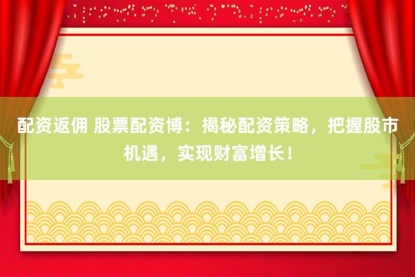 配资返佣 股票配资博：揭秘配资策略，把握股市机遇，实现财富增长！
