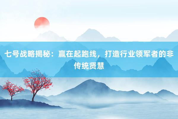 七号战略揭秘：赢在起跑线，打造行业领军者的非传统贤慧