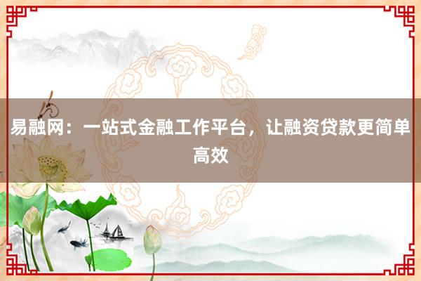 易融网：一站式金融工作平台，让融资贷款更简单高效