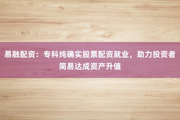 易融配资：专科纯确实股票配资就业，助力投资者简易达成资产升值