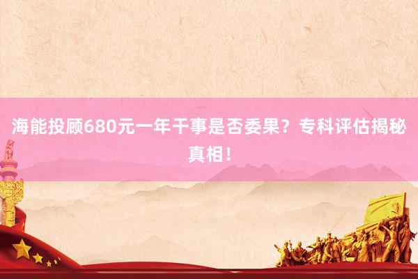 海能投顾680元一年干事是否委果？专科评估揭秘真相！