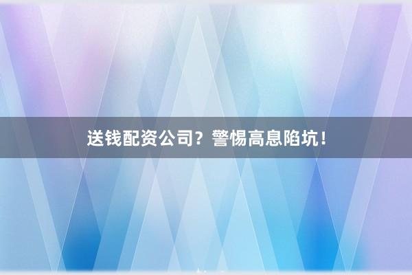 送钱配资公司？警惕高息陷坑！