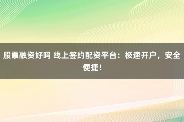 股票融资好吗 线上签约配资平台：极速开户，安全便捷！