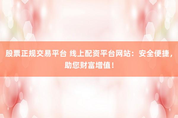 股票正规交易平台 线上配资平台网站：安全便捷，助您财富增值！