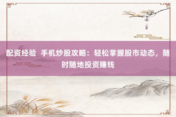 配资经验 手机炒股攻略:轻松掌握股市动态,随时随地投资赚钱