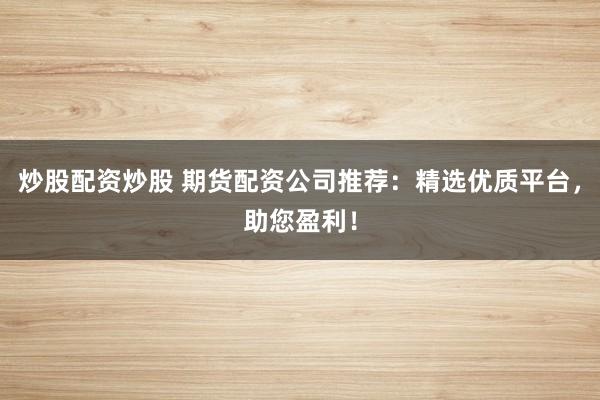 炒股配资炒股 期货配资公司推荐：精选优质平台，助您盈利！