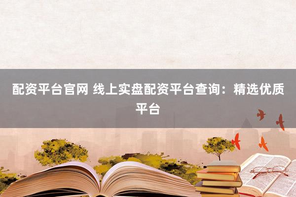 配资平台官网 线上实盘配资平台查询：精选优质平台