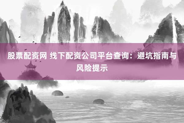 股票配资网 线下配资公司平台查询：避坑指南与风险提示