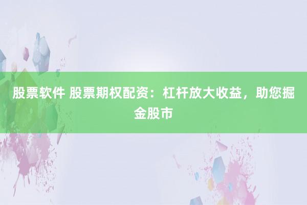 股票软件 股票期权配资：杠杆放大收益，助您掘金股市