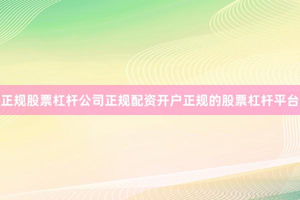 正规股票杠杆公司正规配资开户正规的股票杠杆平台