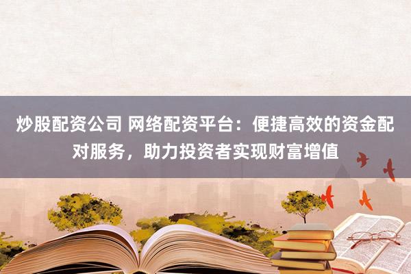炒股配资公司 网络配资平台：便捷高效的资金配对服务，助力投资者实现财富增值