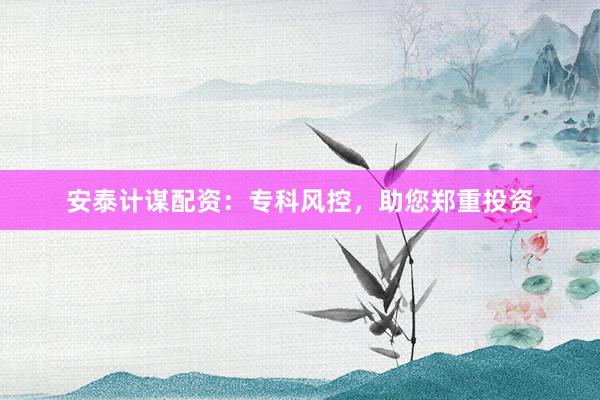 安泰计谋配资：专科风控，助您郑重投资