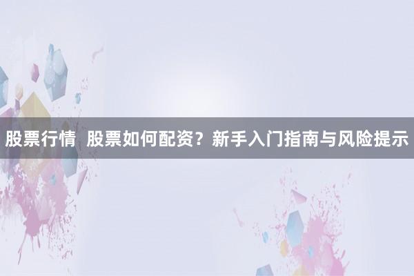 股票行情  股票如何配资？新手入门指南与风险提示